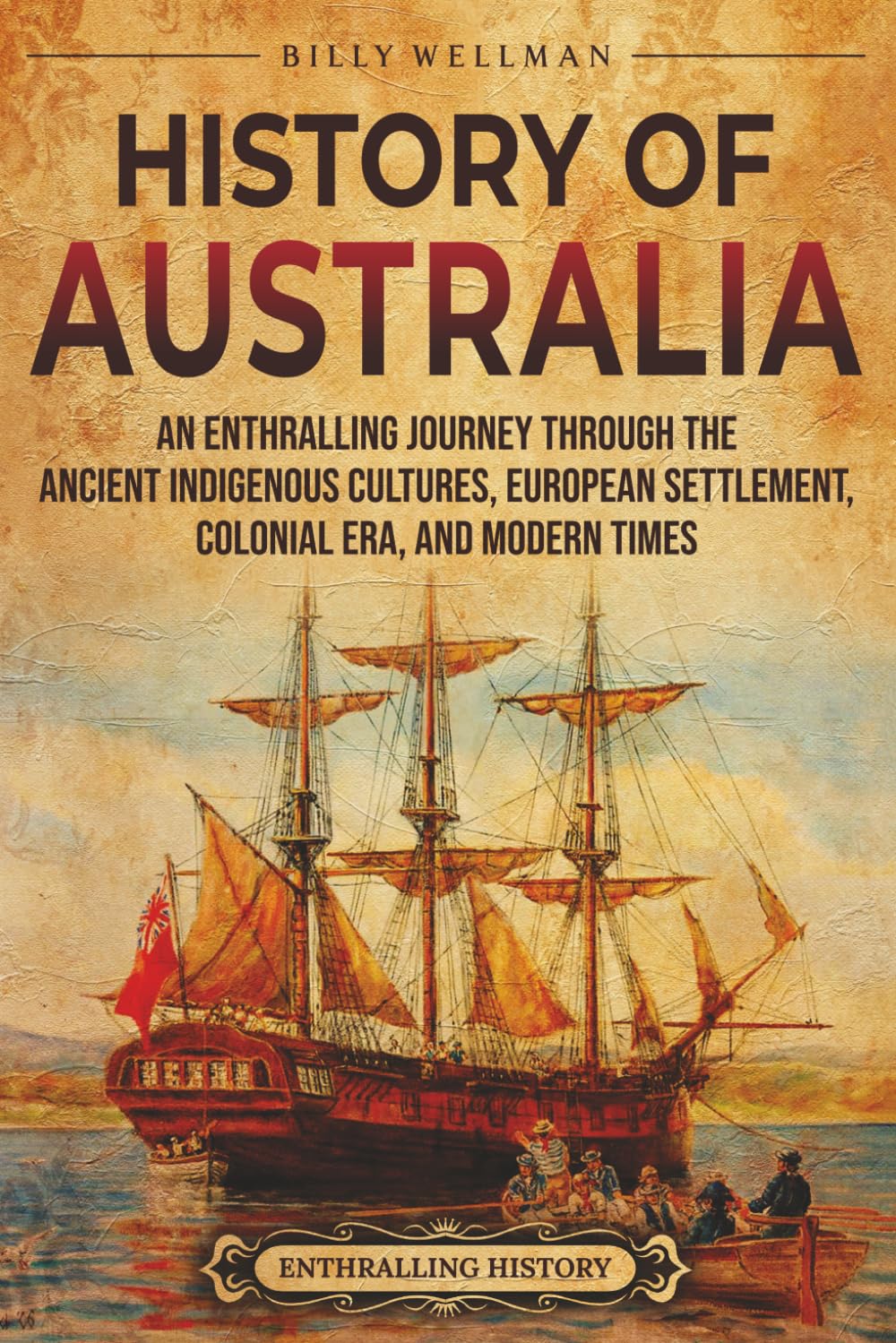 History of Australia: An Enthralling Journey through the Ancient Indigenous Cultures, European Settlement, Colonial Era, and Modern Times (Uncovering the Australian Past)