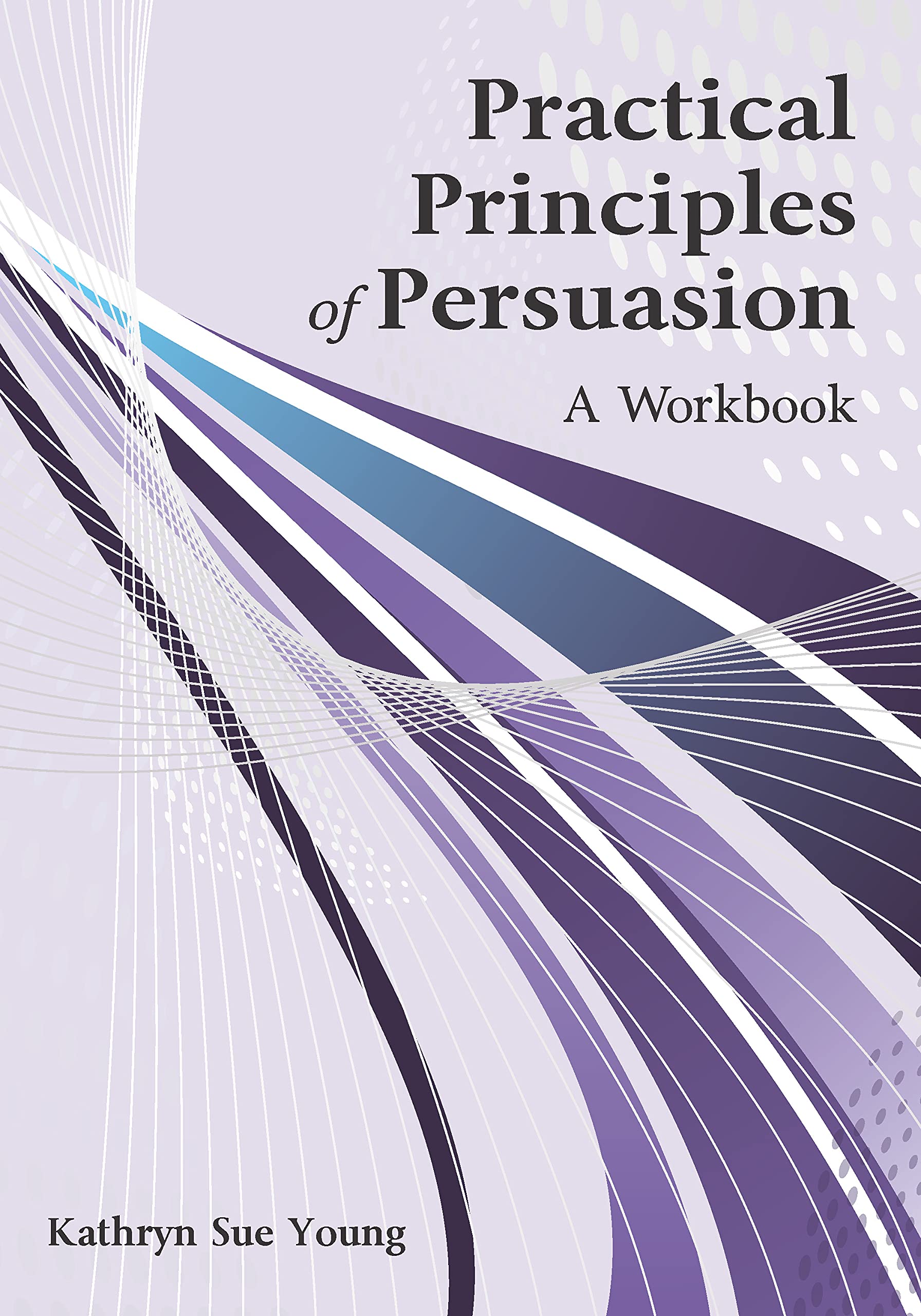 Practical Principles of Persuasion: A Workbook