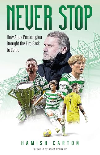 Never Stop: How Ange Postecoglou Brought the Fire: How Ange Postecoglou Brought the Fire Back to Celtic