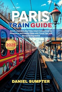 Paris Train Guide 2025: Scenic Journeys, Day Trips, Smart Connections to Attractions and Nearby Cities with Travel Tips, and Money-Saving Advice