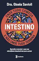 Intestino - Onde tudo começa e não onde tudo termina: Tudo o que você precisa saber sobre a saúde da microbiota intestinal para ter uma vida saudável e mais feliz