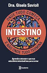 Intestino - Onde tudo começa e não onde tudo termina: Tudo o que você precisa saber sobre a saúde da microbiota intestinal para ter uma vida saudável e mais feliz