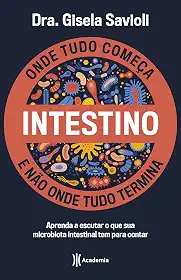 Intestino - Onde tudo começa e não onde tudo termina: Tudo o que você precisa saber sobre a saúde da microbiota intestinal para ter uma vida saudável e mais feliz