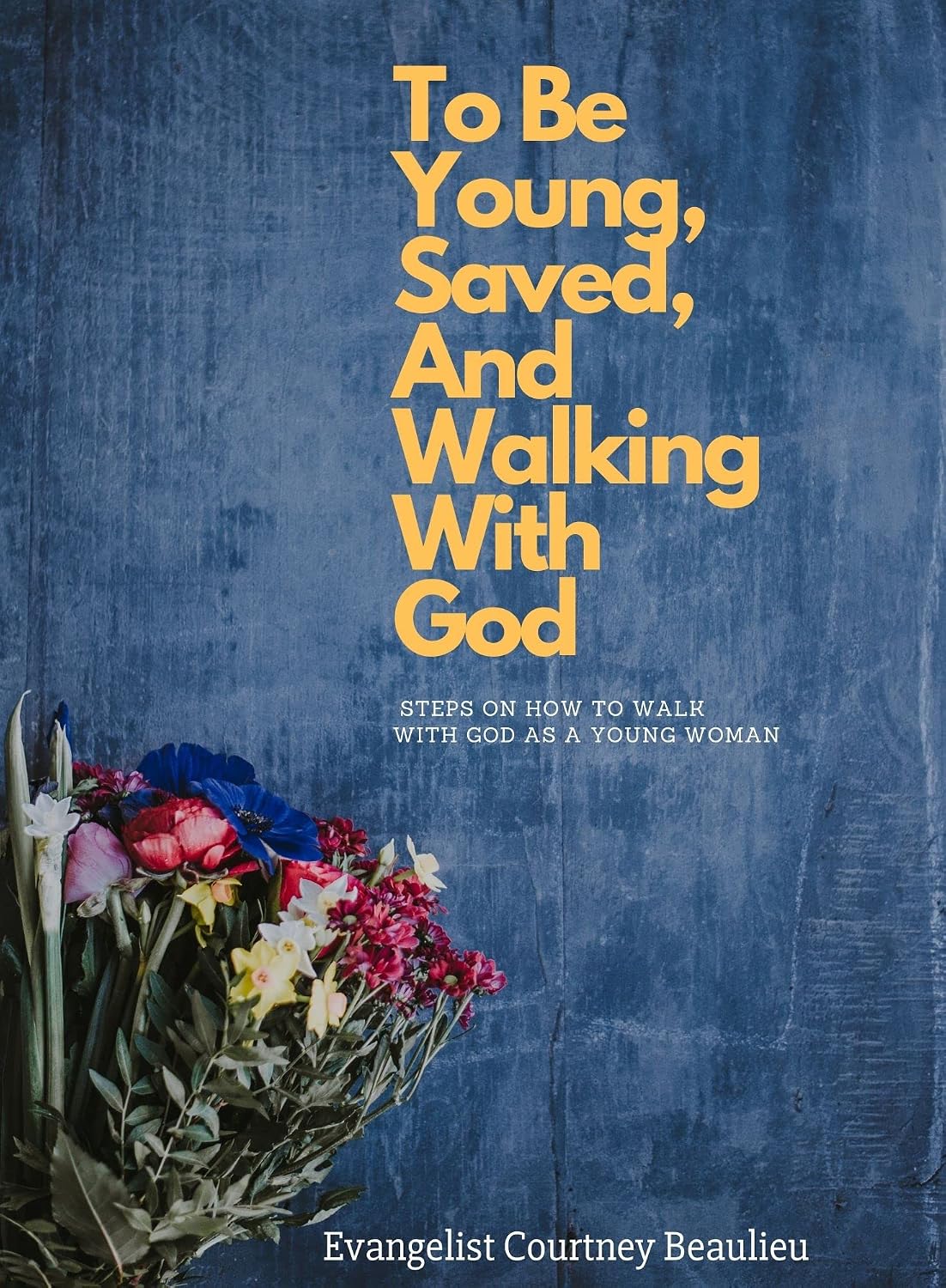To Be Young, Saved, And Walking With God: Steps On How To Walk With God As A Young Woman