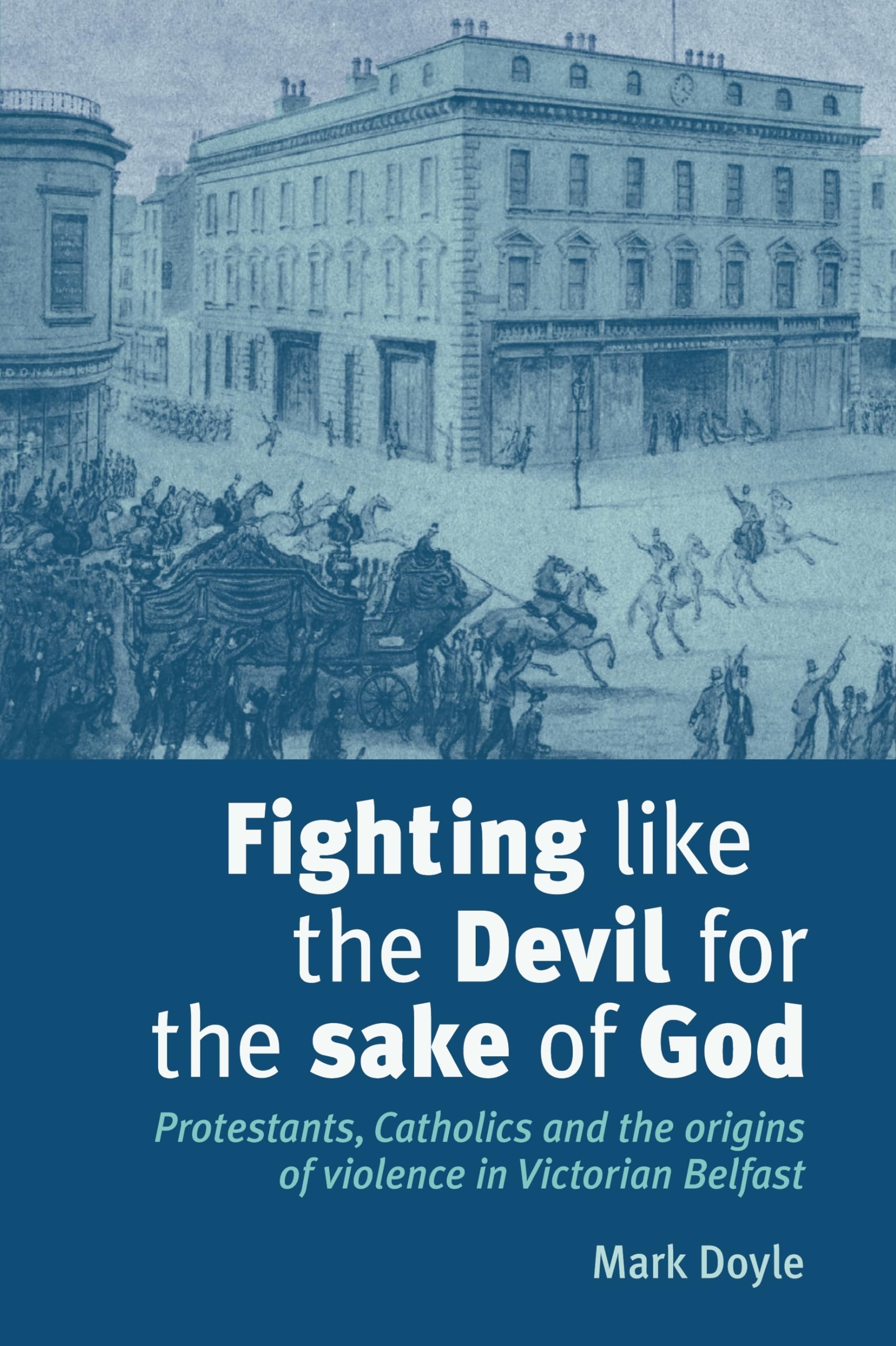 Fighting like the Devil for the sake of God: Protestants, Catholics and the origins of violence in Victorian Belfast