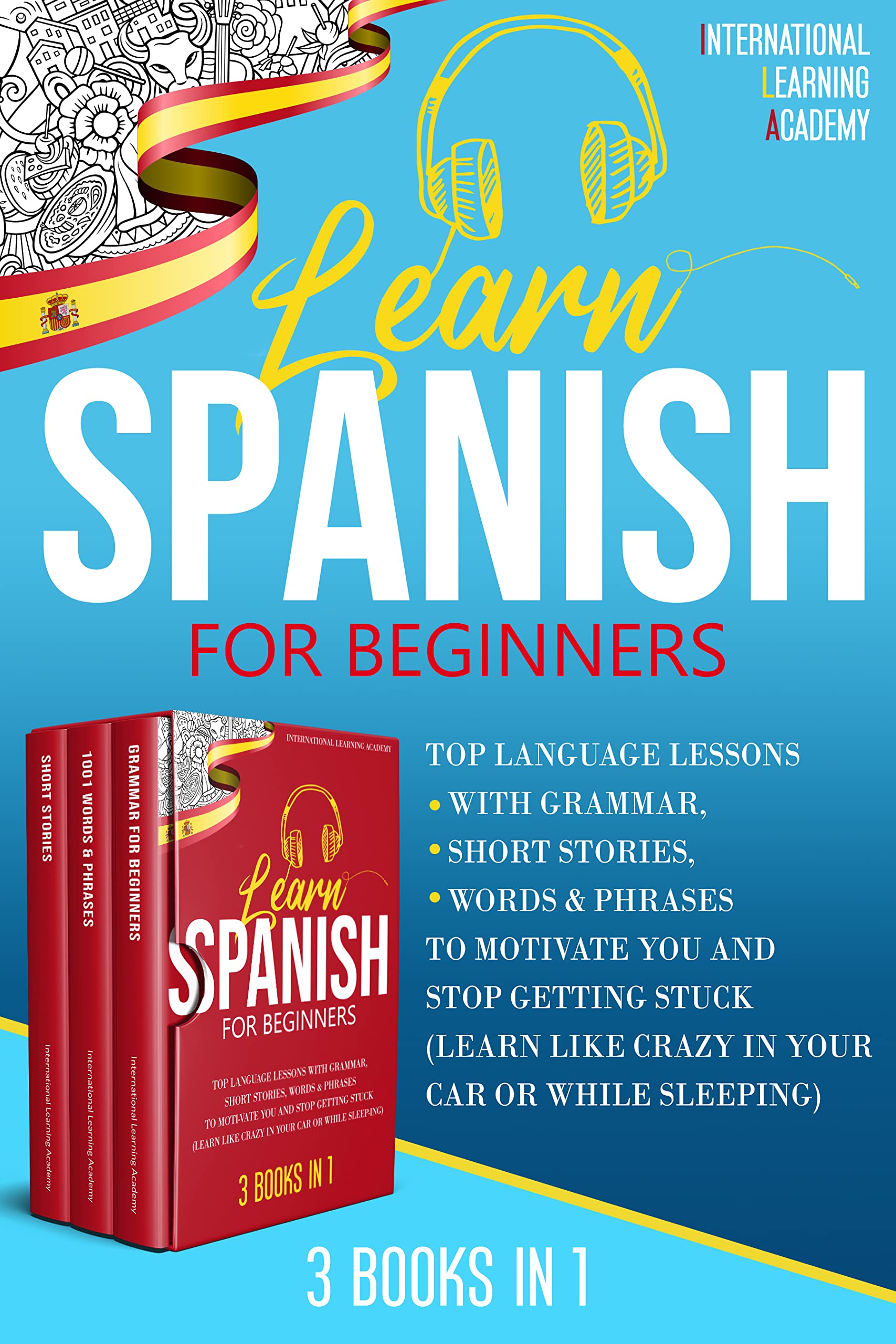 Learn Spanish For Beginners 3 Books in 1: Top Language Lessons With Grammar, Short Stories, Words & Phrases to Motivate You and Stop Getting Stuck (Learn Like Crazy in Your Car or While Sleeping)