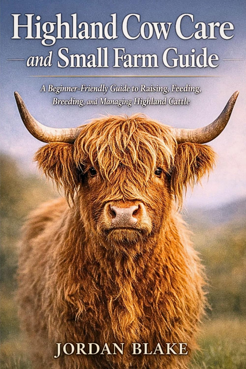 Highland Cow Care and Small Farm Guide: A Beginner-Friendly Guide to Raising, Feeding, Breeding, and Managing Highland Cattle