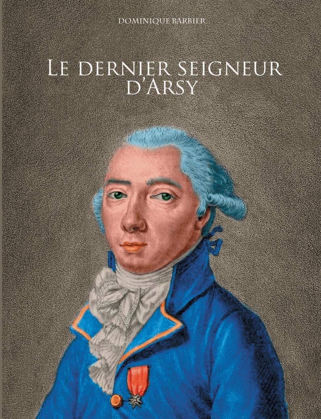 Le dernier seigneur d'Arsy: Louis-Marthe, marquis de Gouy d'Arsy (French Edition)