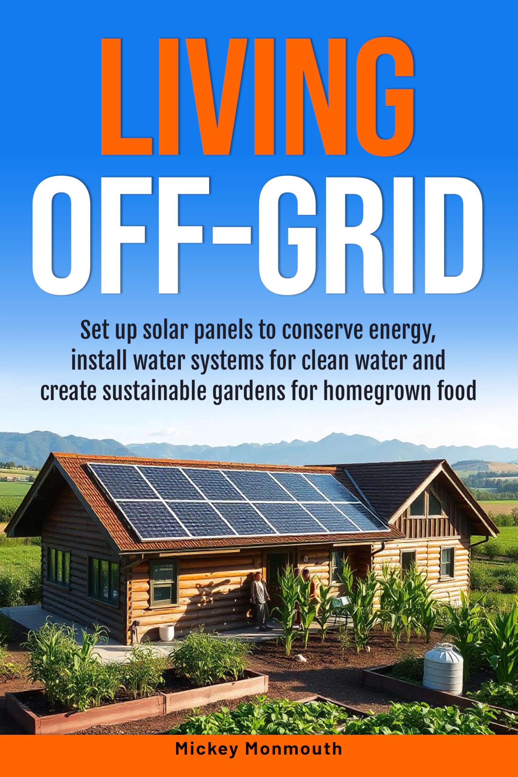 Living Off-Grid: Set up Solar Panels to Conserve Energy, Install Water Systems for Clean Water and Create Sustainable Gardens for Homegrown Food