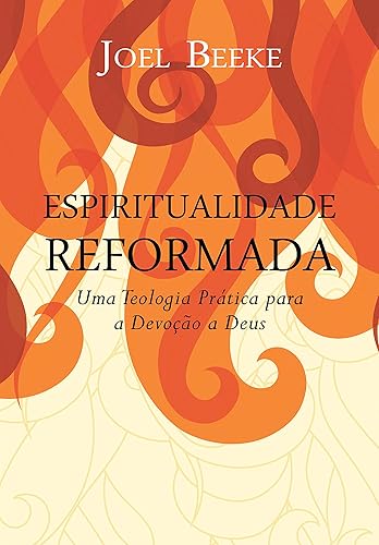 Espiritualidade Reformada: Uma teologia prática para a devoção a Deus