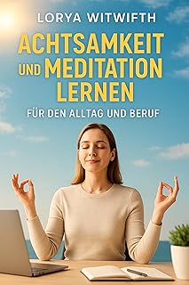 Achtsamkeit und Meditation lernen für den Alltag und Beruf: Innere Ruhe und Gelassenheit – Achtsamkeitsübungen, Meditation, Dankbarkeit, Entspannungstechniken, ... Lorya Witwifth Essentials) (German Edition)
