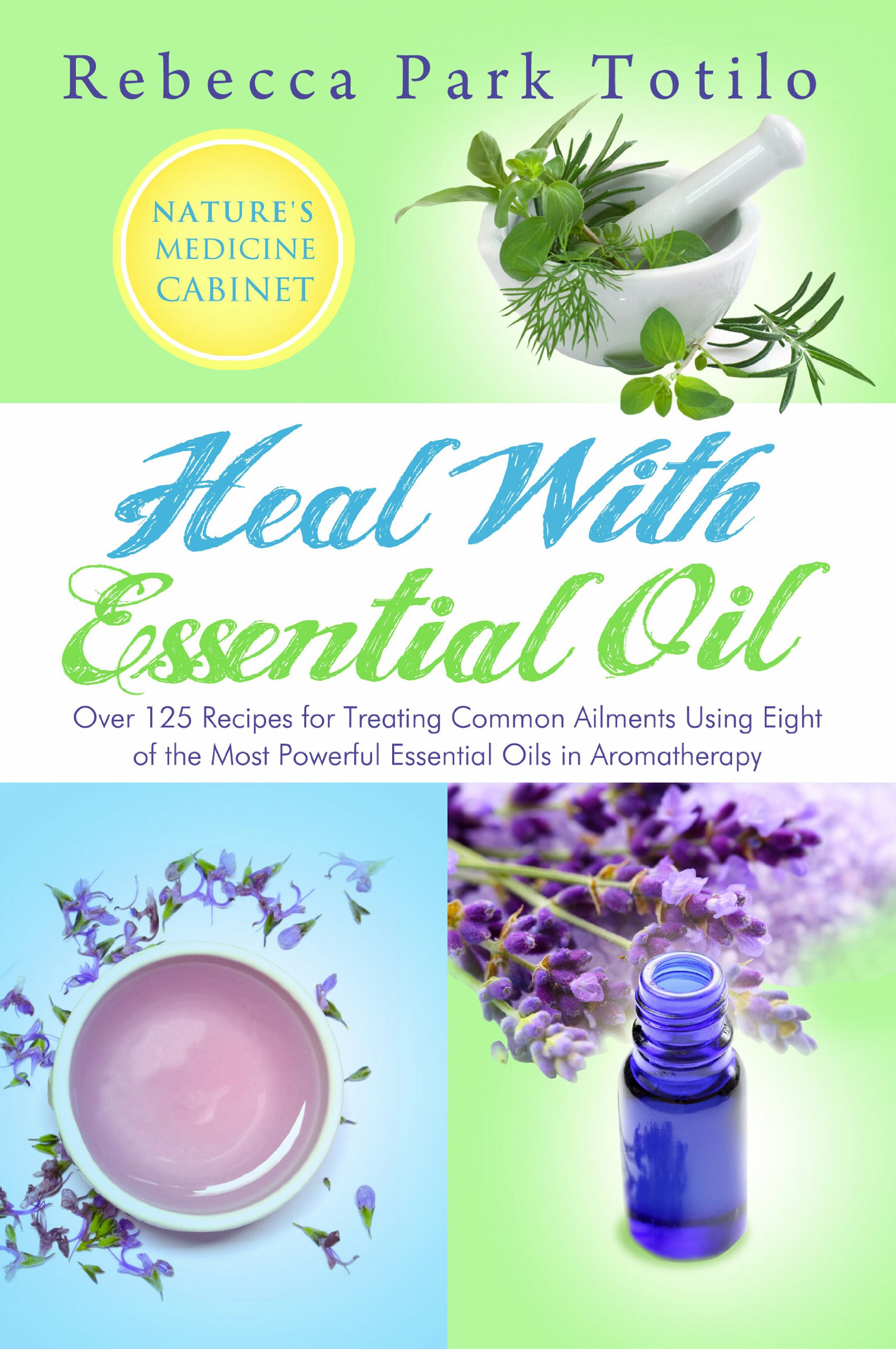 Heal With Essential Oil: Nature's Medicine Cabinet (Over 125 Recipes For Treating Common Ailments Using Eight of the Most Powerful Essential Oils in Aromatherapy) ... (Essential Oils & Aromatherapy Books)