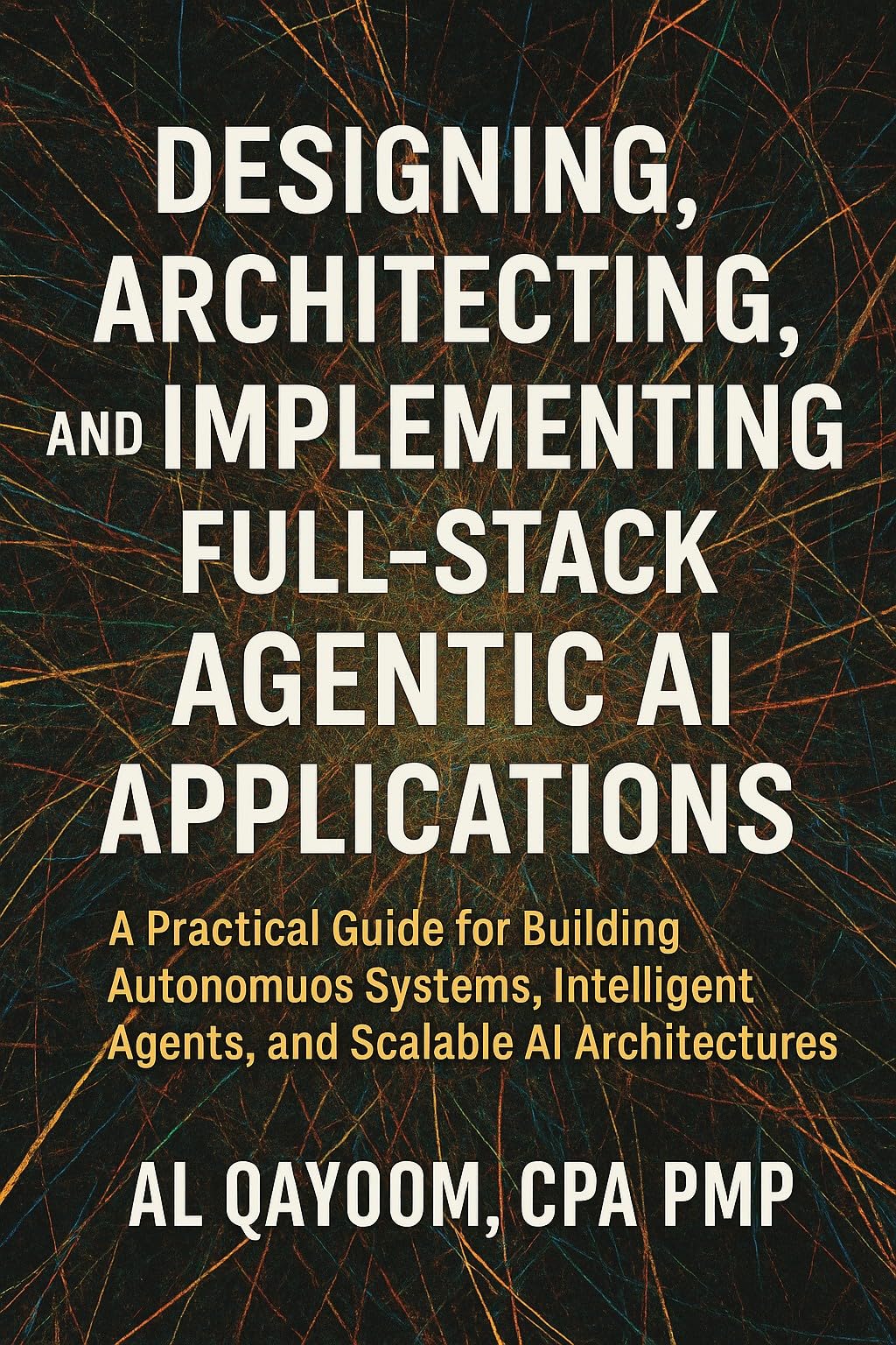 Designing, Architecting, and Implementing Full-Stack Agentic AI Applications: A Practical Guide for Building Autonomous Systems, Intelligent Agents, and ... Thinking Are Redefining our World Book 14)