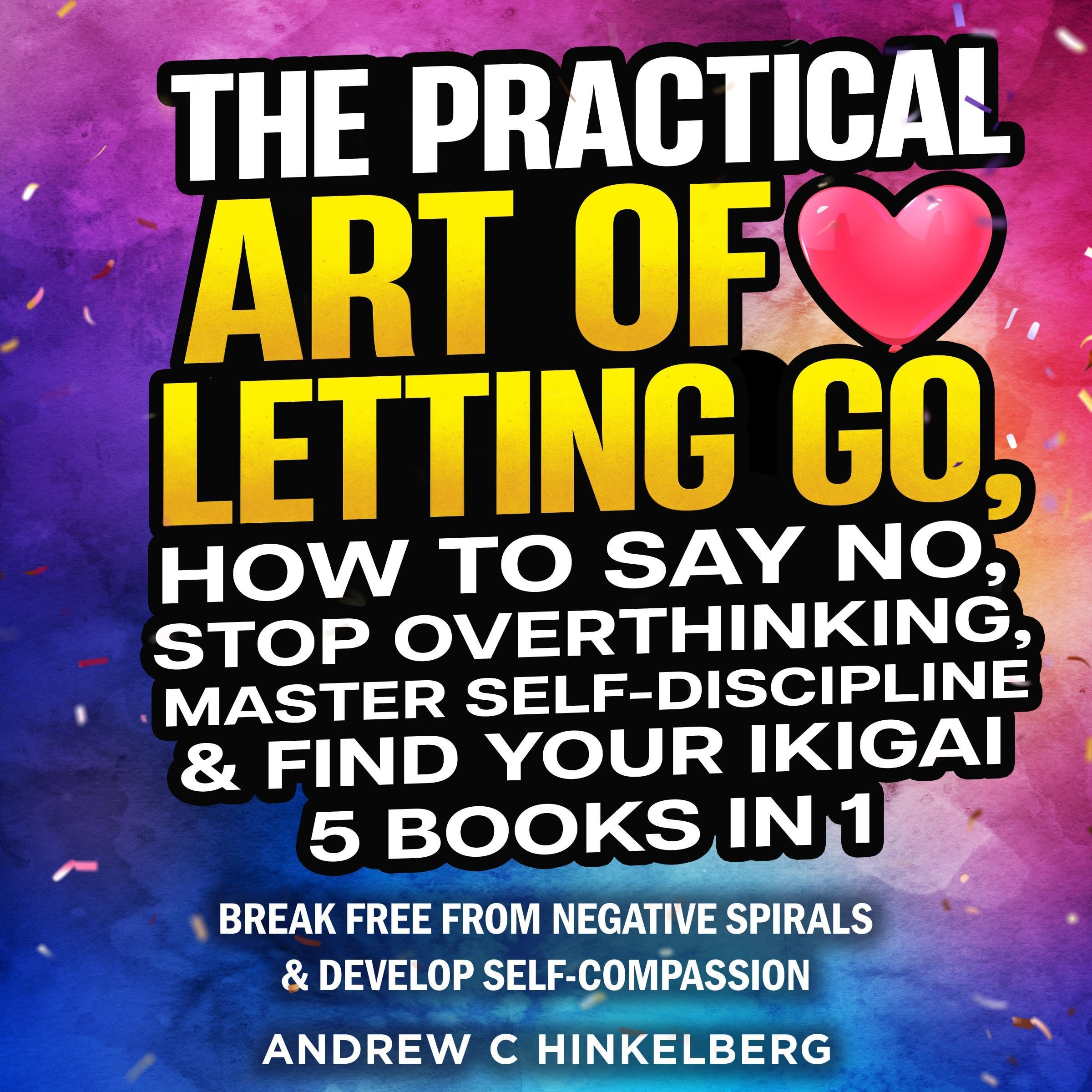 The Practical Art of Letting Go, How to Say No, Stop Overthinking, Master Self-Discipline & Find Your Ikigai (5 Books in 1)