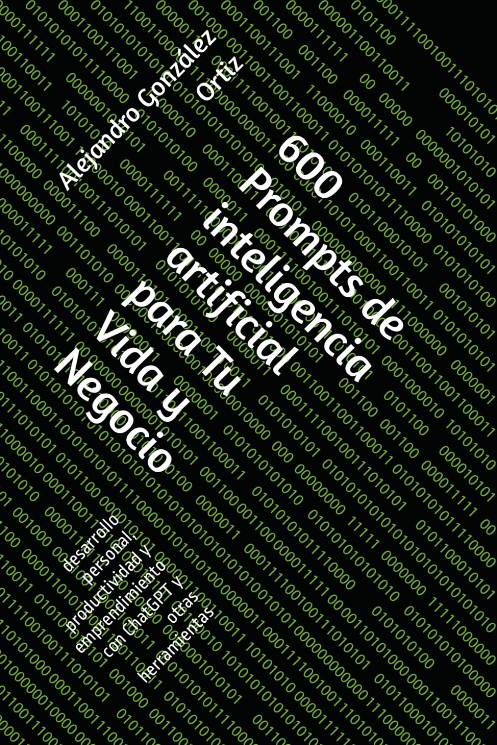 600 Prompts de inteligencia artificial para Tu Vida y Negocio: desarrollo personal, productividad y emprendimiento con ChatGPT y otras herramientas