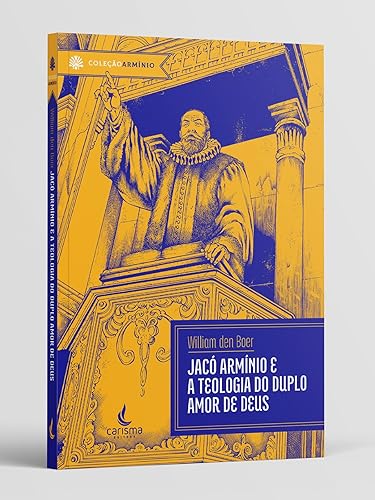 Jacó Armínio: e a Teologia do Duplo Amor de Deus