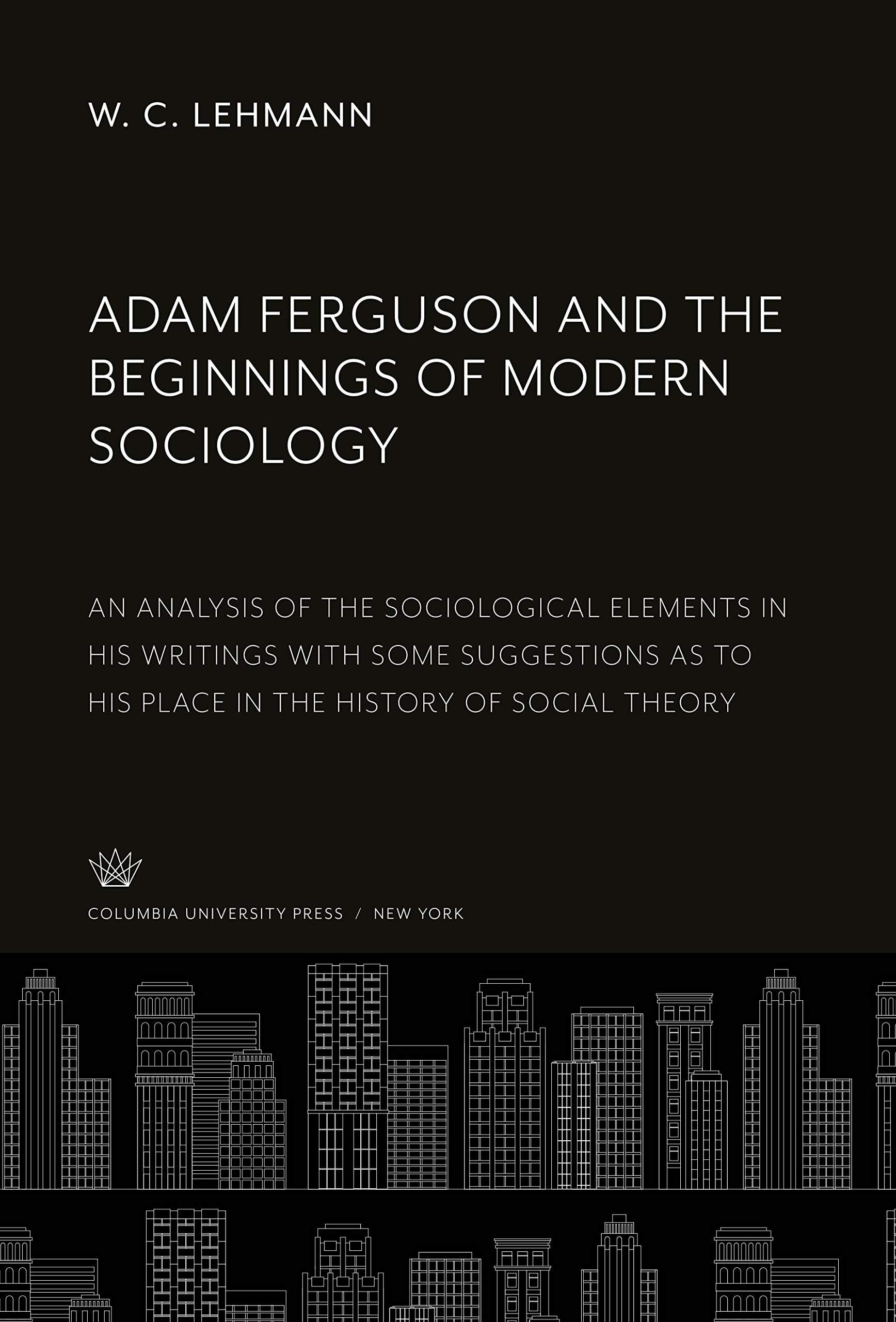 Adam Ferguson and the Beginnings of Modern Sociology: An Analysis of the Sociological Elements in His Writings With some Suggestions as to His Place in the History of Social Theory