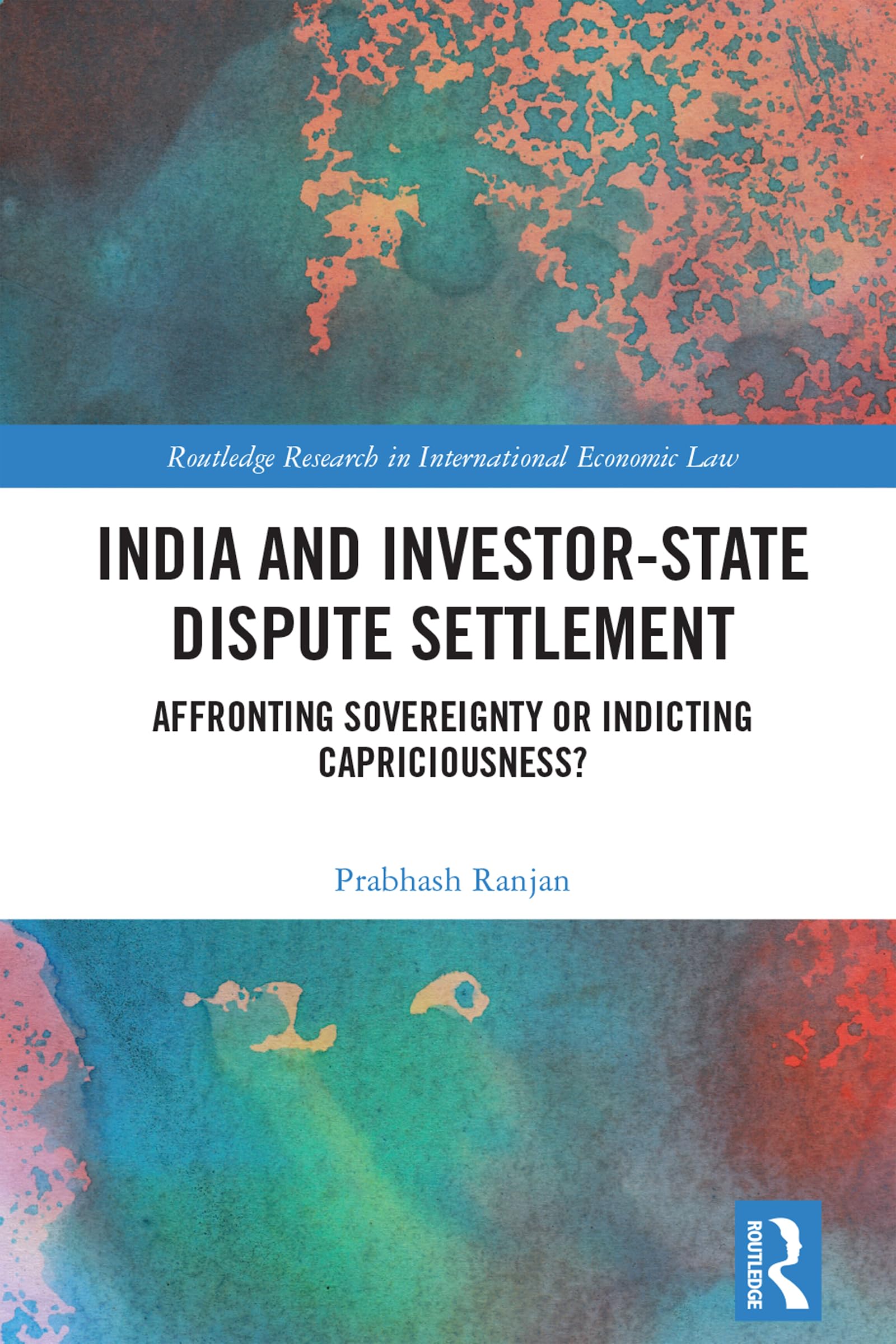 India and Investor-State Dispute Settlement: Affronting Sovereignty or Indicting Capriciousness? (Routledge Research in International Economic Law)