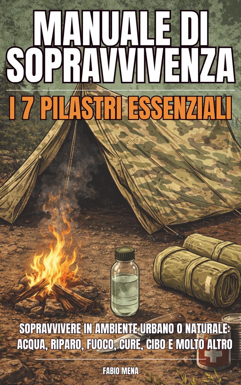MANUALE DI SOPRAVVIVENZA : I 7 PILASTRI ESSENZIALI: Sopravvivere in ambiente urbano o naturale: acque, riparo, fuoco, cure, cibo, comunicazione e equipaggiamento