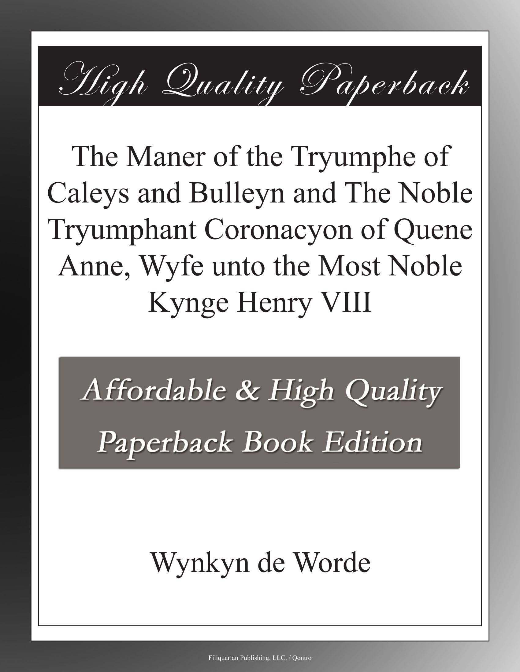The Maner of the Tryumphe of Caleys and Bulleyn and The Noble Tryumphant Coronacyon of Quene Anne, Wyfe unto the Most Noble Kynge Henry VIII