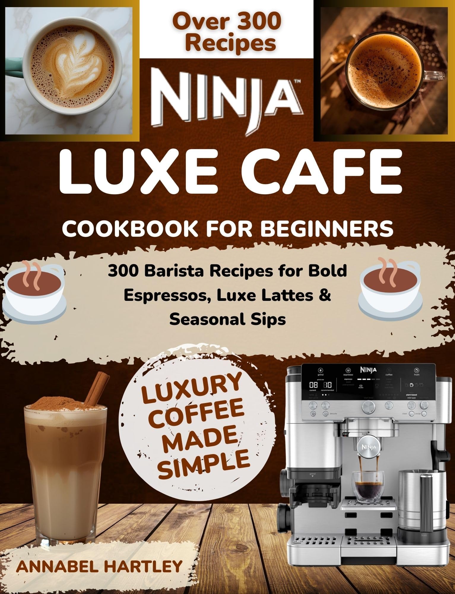 Ninja Luxe Cafe Cookbook for Beginners: 300 Barista Recipes for Bold Espressos, Luxe Lattes & Seasonal Sips