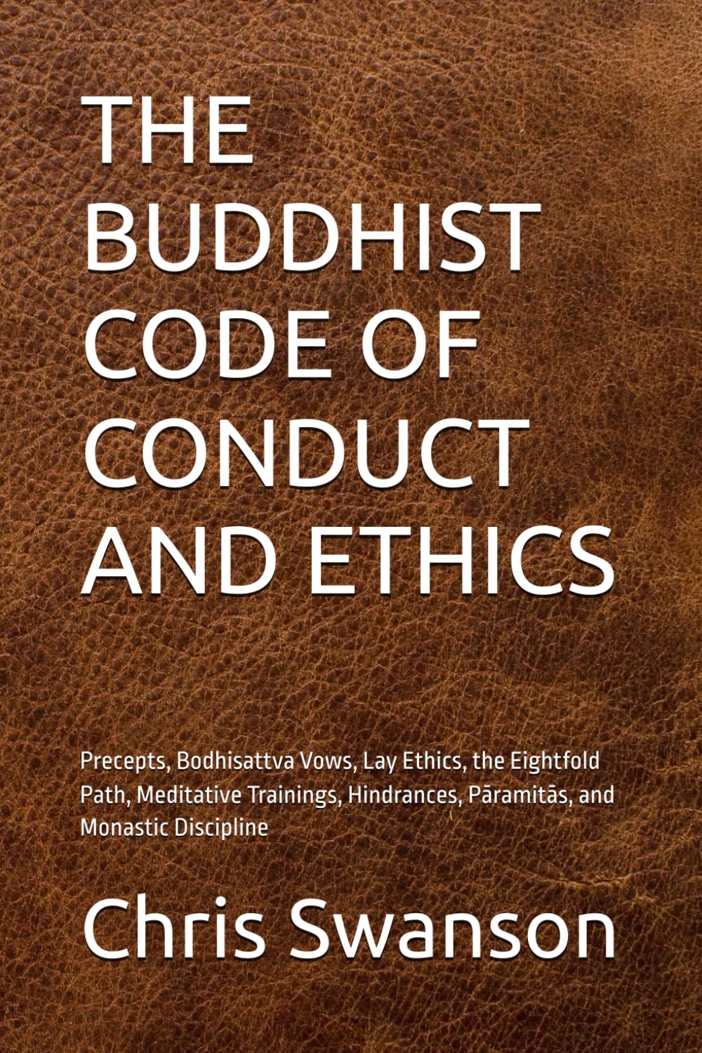 THE BUDDHIST CODE OF CONDUCT AND ETHICS: Precepts, Bodhisattva Vows, Lay Ethics, the Eightfold Path, Meditative Trainings, Hindrances, Pāramitās, and Monastic Discipline