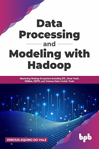 Data Processing and Modeling with Hadoop: Mastering Hadoop Ecosystem Including ETL, Data Vault, DMBok, GDPR, and Various Data-Centric Tools (English Edition)