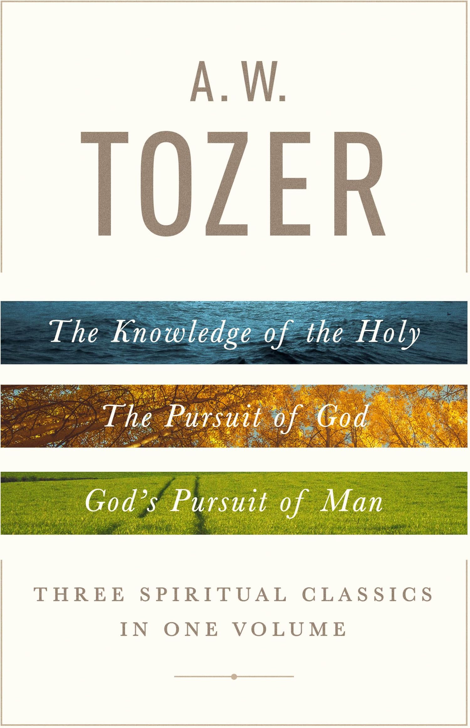 A. W. Tozer: Three Spiritual Classics in One Volume: The Knowledge of the Hol...