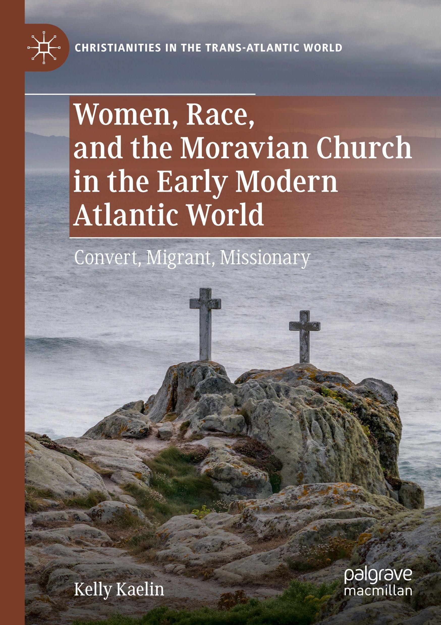 Women, Race, and the Moravian Church in the Early Modern Atlantic World: Convert, Migrant, Missionary (Christianities in the Trans-Atlantic World)