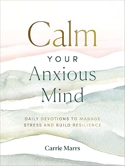 Calm Your Anxious Mind Daily Devotions to Manage Stress and Build Resilience A 365-Day Devotional to Help You Embrace Peace and Wellness and Leave Behind Worry and Anxiety