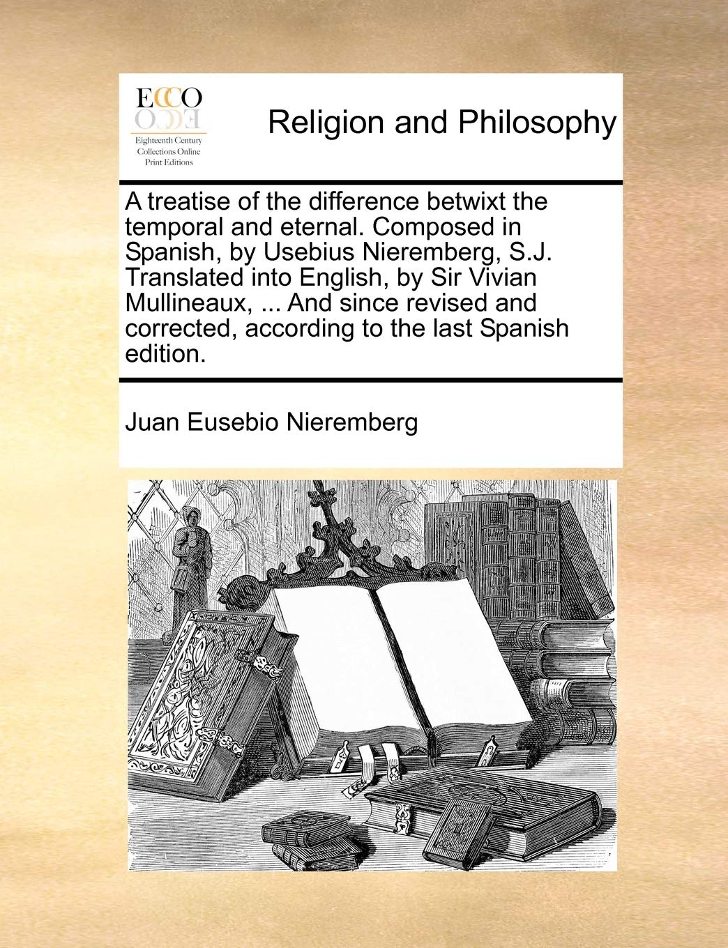 A Treatise of the Difference Betwixt the Temporal and Eternal. Composed in Spanish, by Usebius Nieremberg, S.J. Translated Into English, by Sir Vivian ... According to the Last Spanish Edition.