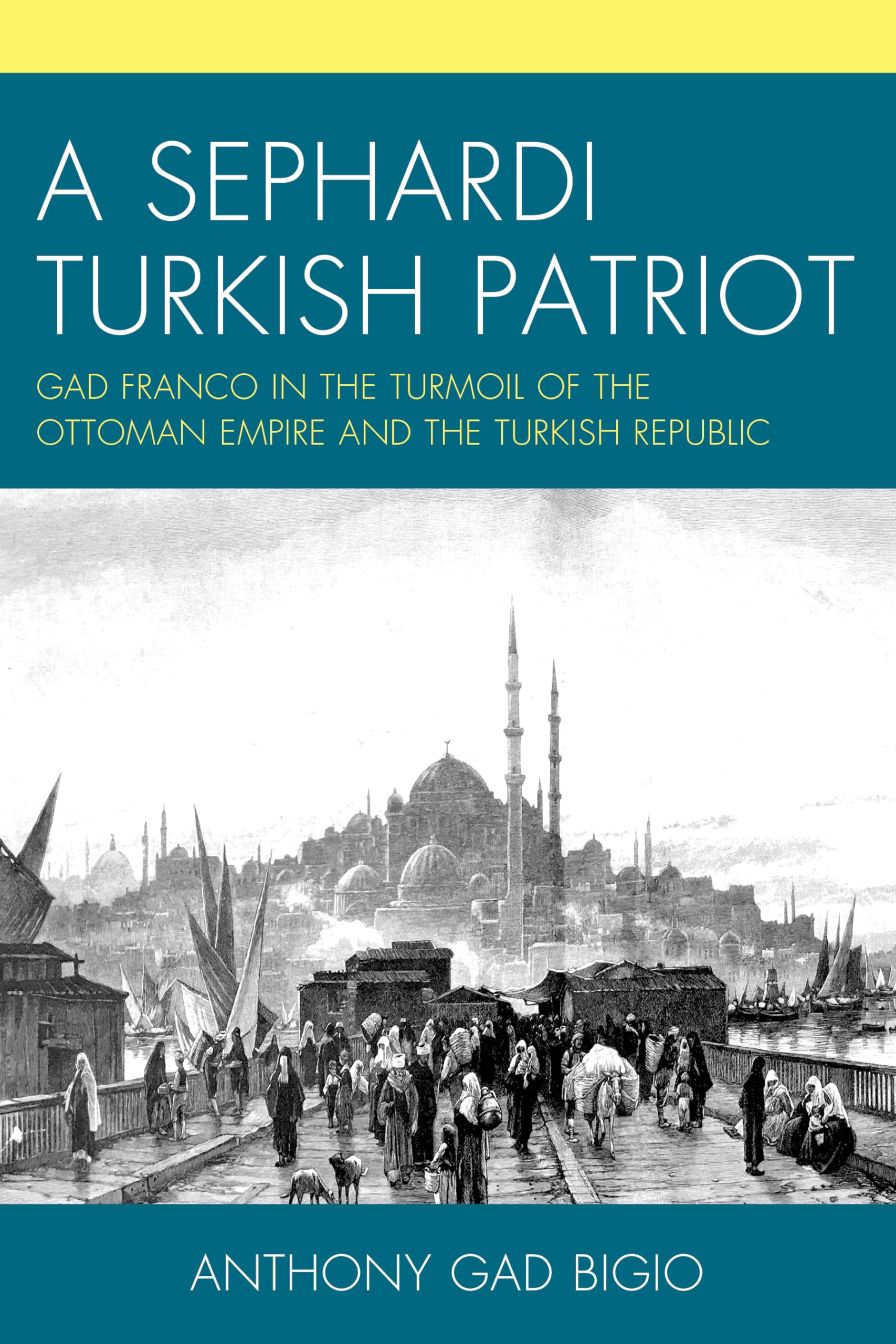 A Sephardi Turkish Patriot: Gad Franco in the Turmoil of the Ottoman Empire and the Turkish Republic