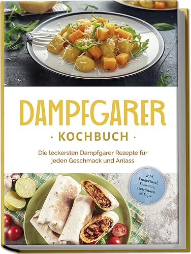 Dampfgarer Kochbuch: Die leckersten Dampfgarer Rezepte für jeden Geschmack und Anlass - inkl. Fingerfood, Desserts, Getränken &amp; Dips