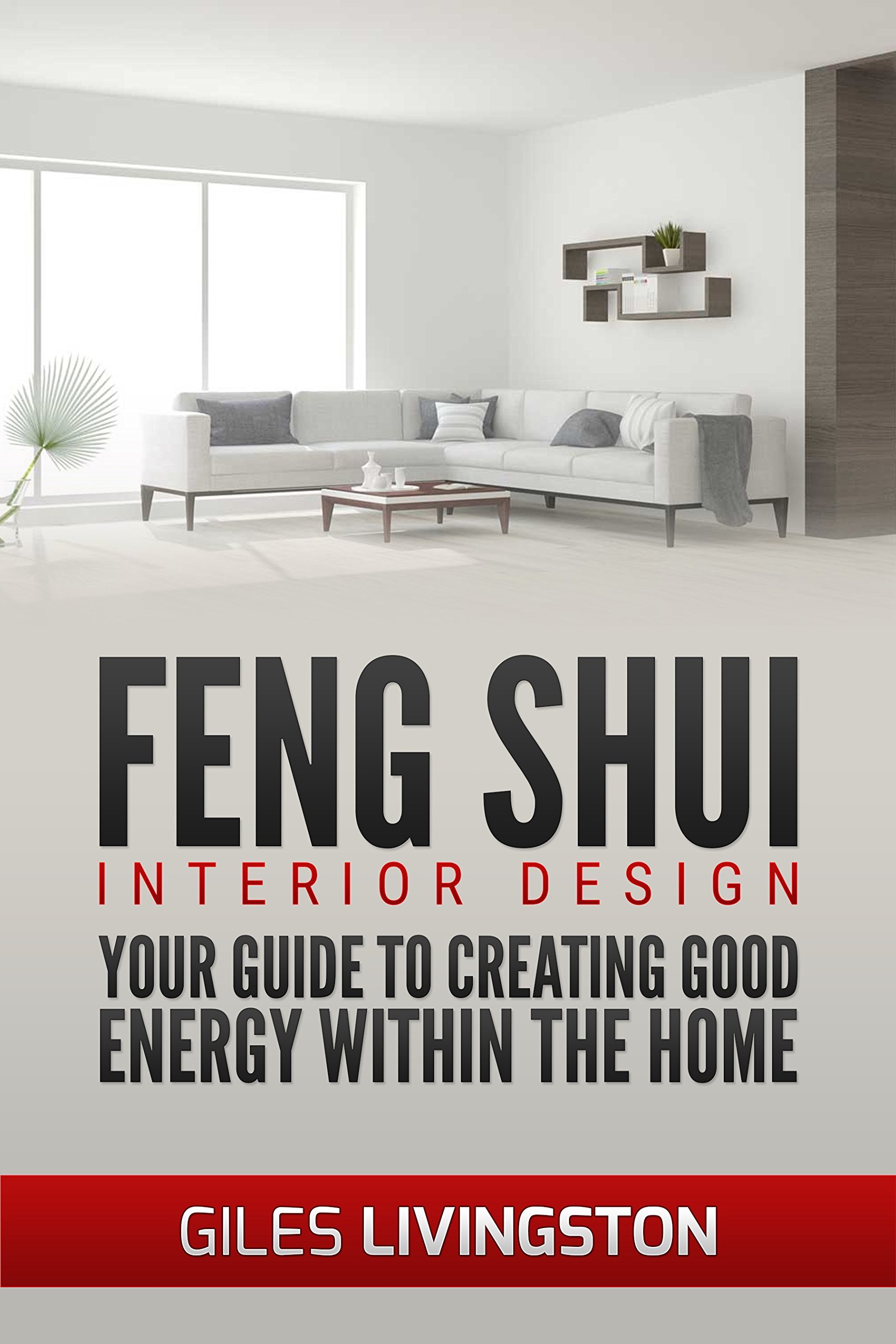 Feng Shui - Interior Design: Your Guide To Using Feng Shui To Create Good Energy Within Your Home