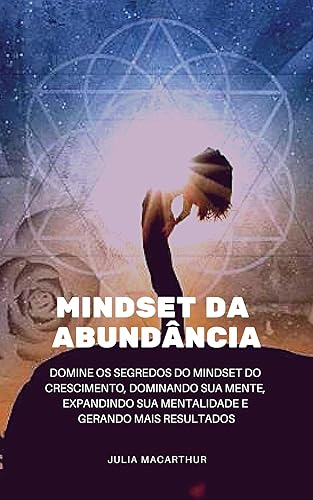 Mindset da Abundância: Domine Os Segredos Do Mindset Do Crescimento, Dominando Sua Mente, Expandindo Sua Mentalidade E Gerando Mais Resultados