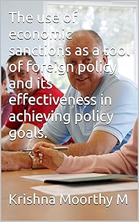 The use of economic sanctions as a tool of foreign policy and its effectiveness in achieving policy goals.: Unleashing the Power of Economic Warfare: An Examination: Sanctions: Strategic Instrument.