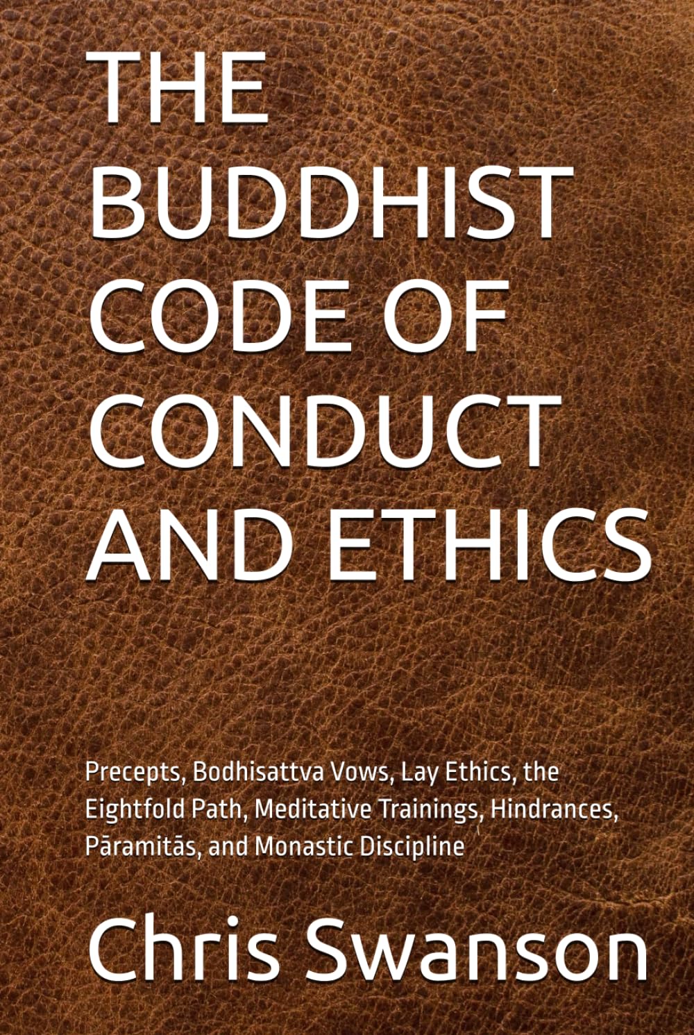 THE BUDDHIST CODE OF CONDUCT AND ETHICS: Precepts, Bodhisattva Vows, Lay Ethics, the Eightfold Path, Meditative Trainings, Hindrances, Pāramitās, and Monastic Discipline