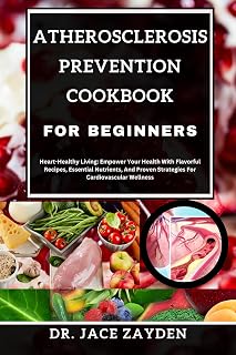 ATHEROSCLEROSIS PREVENTION COOKBOOK FOR BEGINNERS: Heart-Healthy Living: Empower Your Health With Flavorful Recipes, Essential Nutrients, And Proven Strategies For Cardiovascular Wellness