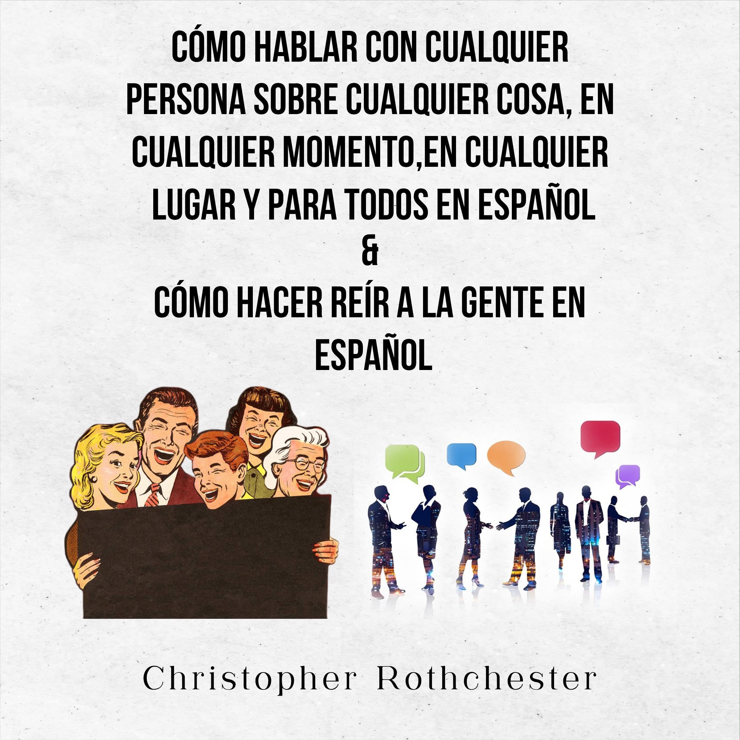 Cómo Hablar Con Cualquier Persona Sobre Cualquier Cosa, En Cualquier Momento, En Cualquier Lugar Y Para Todos En Español and Cómo Hacer Reír A La Gente En Español [How to Talk to Anyone About Anything, Anytime, Anywhere, to Everyone in Spanish]