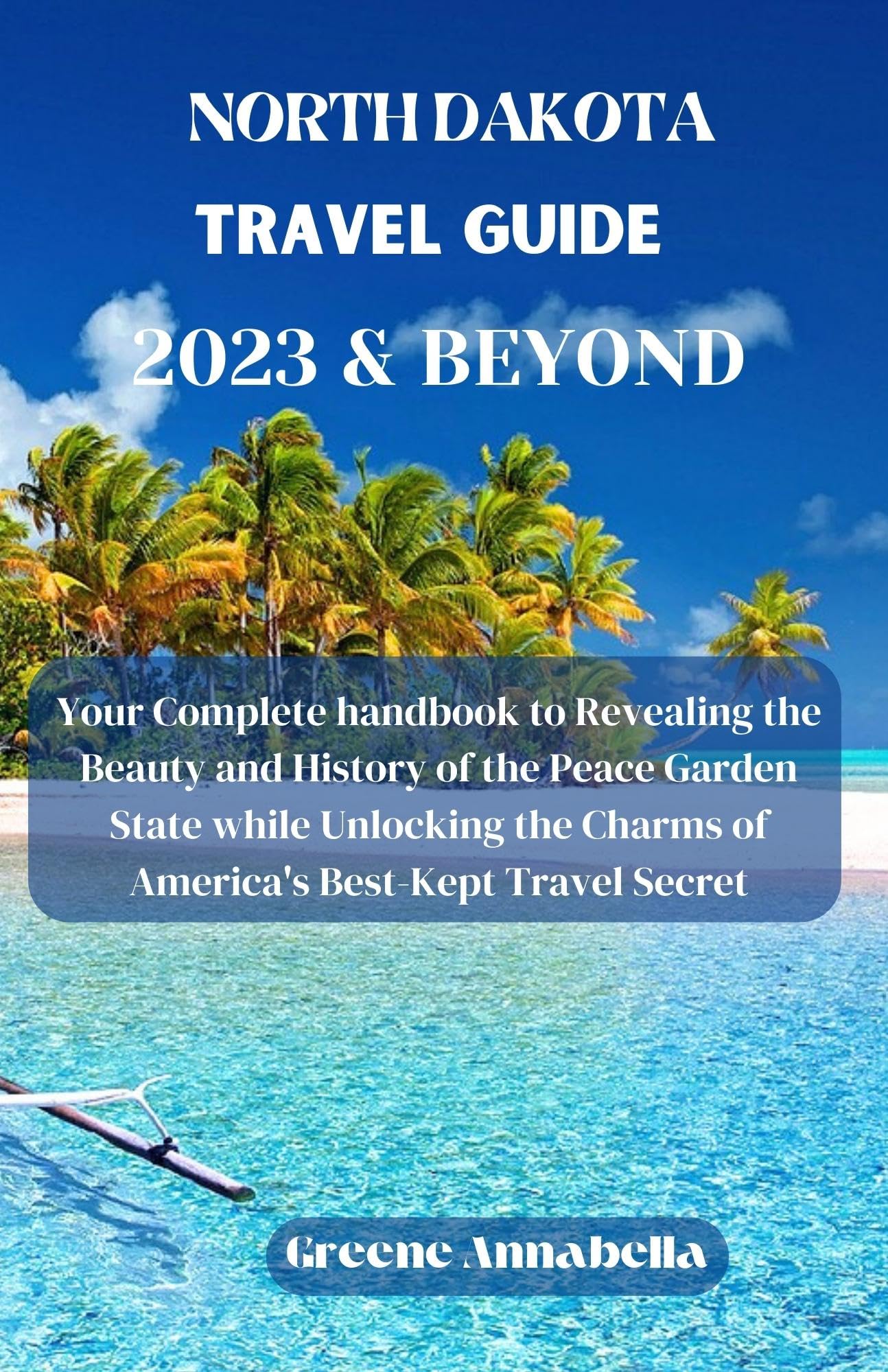 NORTH DAKOTA TRAVEL GUIDE 2023 & BEYOND: Your Complete handbook to Revealing the Beauty and History of the Peace Garden State while Unlocking the Charms of America's Best-Kept Travel Secret.