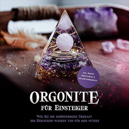 Orgonite für Einsteiger: Wie Sie die schöpferische Urkraft des Heilsteins wecken und für sich nutzen - inkl. Orgonit Meditationen &amp; Erfahrungsberichten