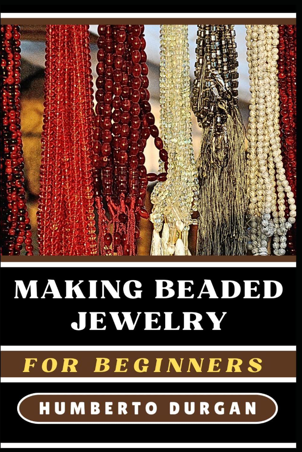 MAKING BEADED JEWELRY FOR BEGINNERS: A Step-By-Step Guide To Creating Stunning Handmade Necklaces, Bracelets, Earrings, Accessories With Beading Techniques, Patterns, Designs For Novice And Experts