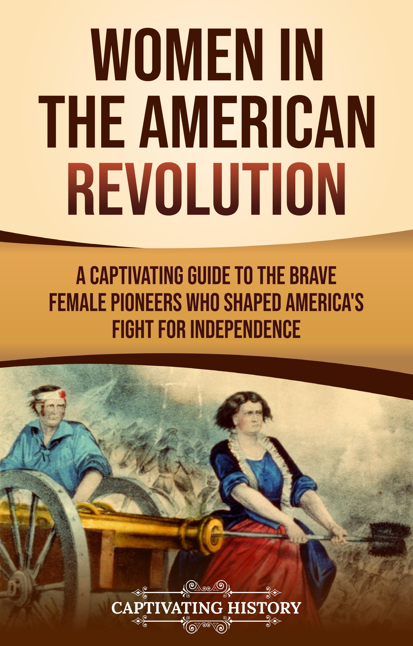 Women in the American Revolution: A Captivating Guide to the Brave Female Pioneers Who Shaped America’s Fight for Independence (U.S. Military History)
