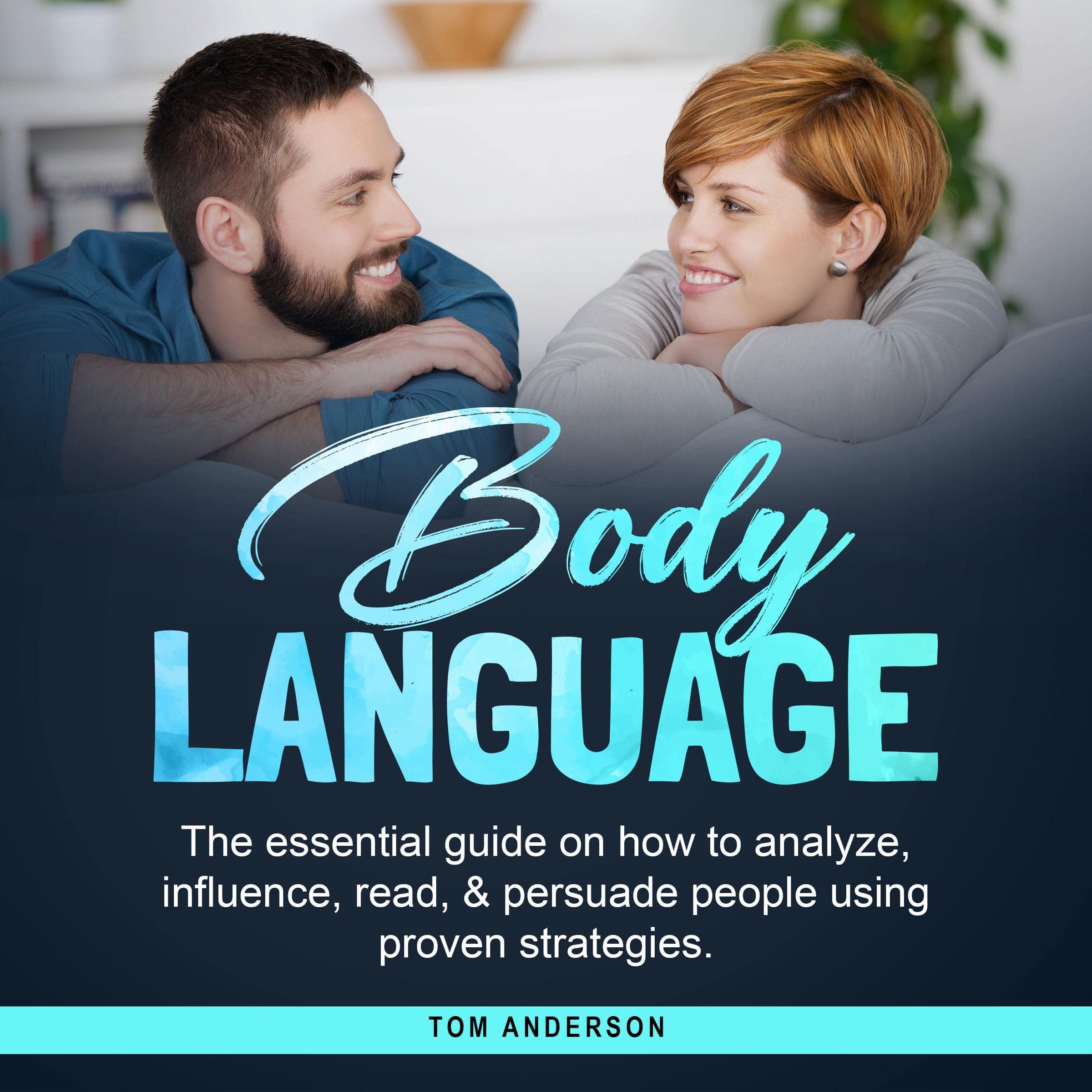 Body Language: The Essential Guide on How to Analyze, Influence, Read & Persuade People Using Proven Strategies