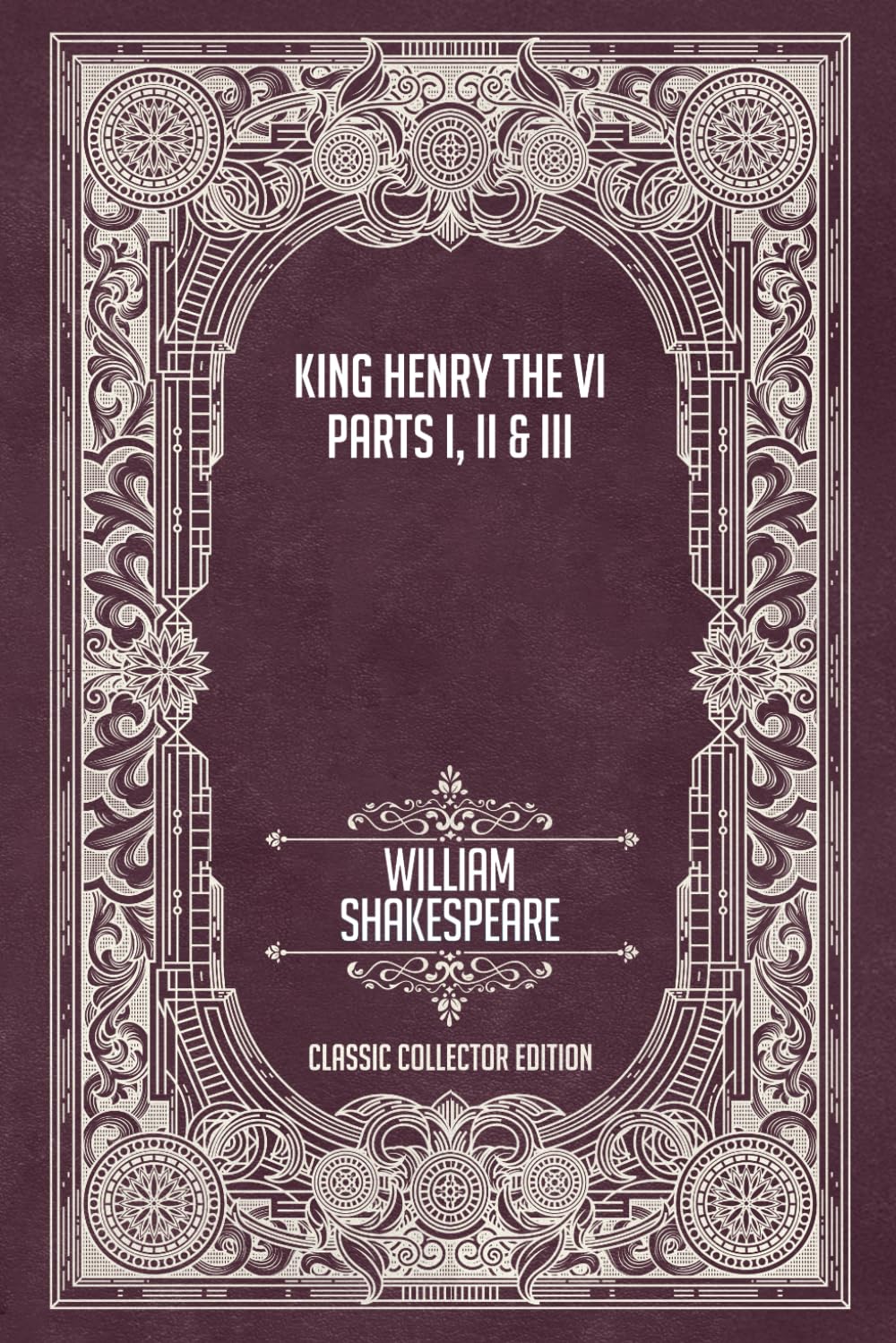 King Henry the Sixth - Parts I, II & III - Classic Collector Edition (Annotated)