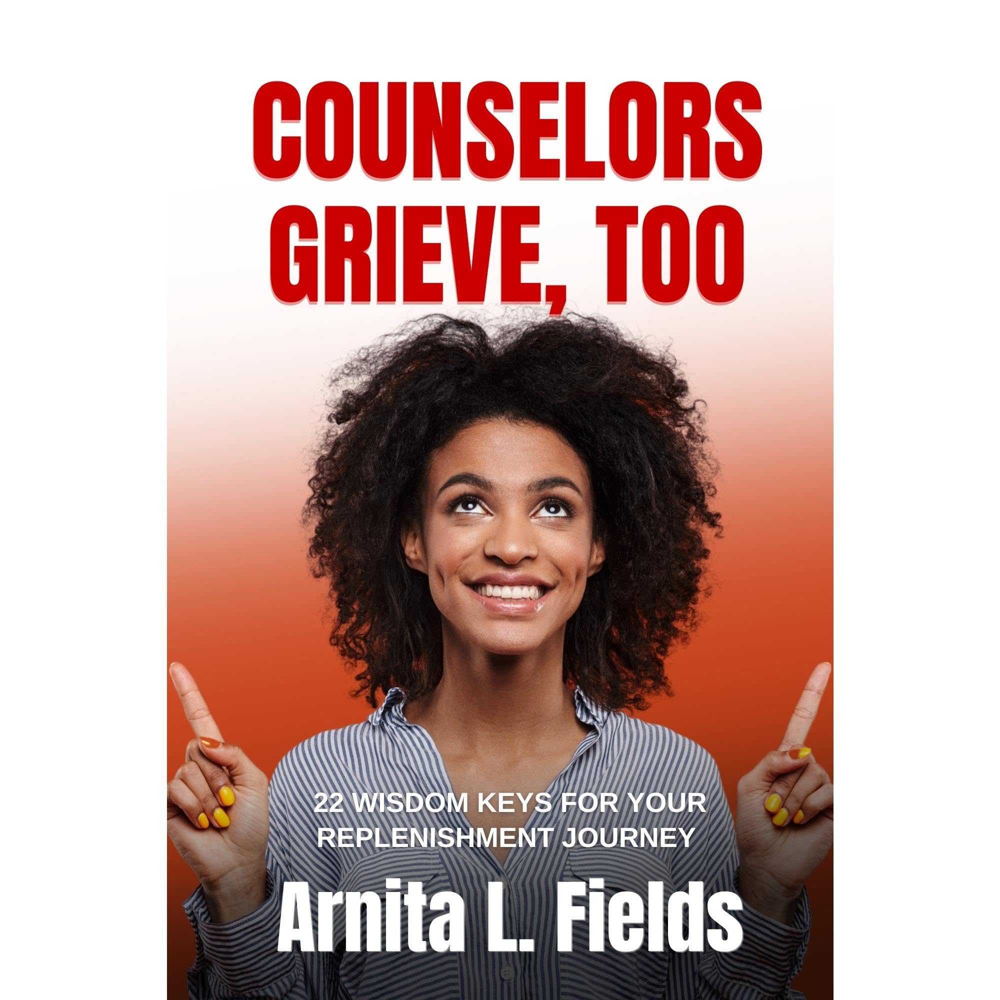 COUNSELORS GRIEVE, TOO - 22 Wisdom Keys For Your Replenishment Journey