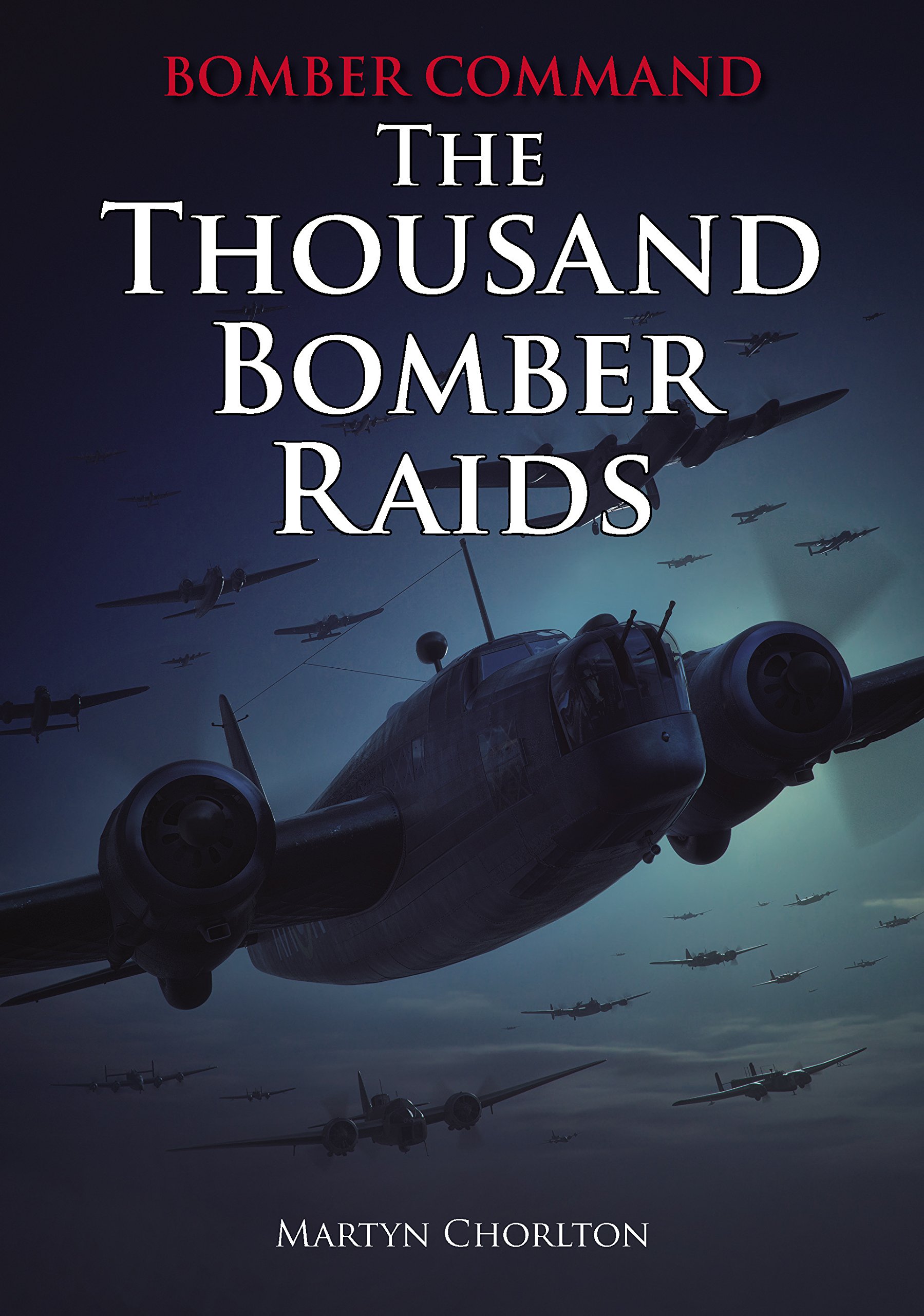Bomber Command: The Thousand Bomber Raids - An Illustrated... - Martyn Chorlton
