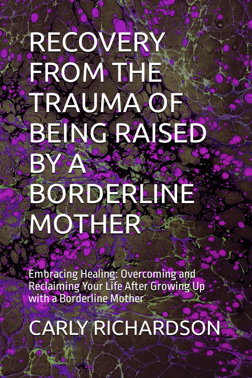 RECOVERY FROM THE TRAUMA OF BEING RAISED BY A BORDERLINE MOTHER: Embracing Healing: Overcoming and Reclaiming Your Life After Growing Up with a Borderline Mother