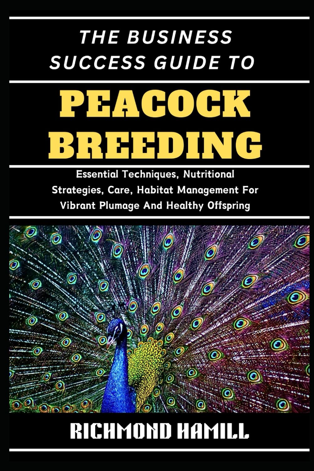 THE BUSINESS SUCCESS GUIDE TO PEACOCK BREEDING: Essential Techniques, Nutritional Strategies, Care, Habitat Management For Vibrant Plumage And Healthy Offspring