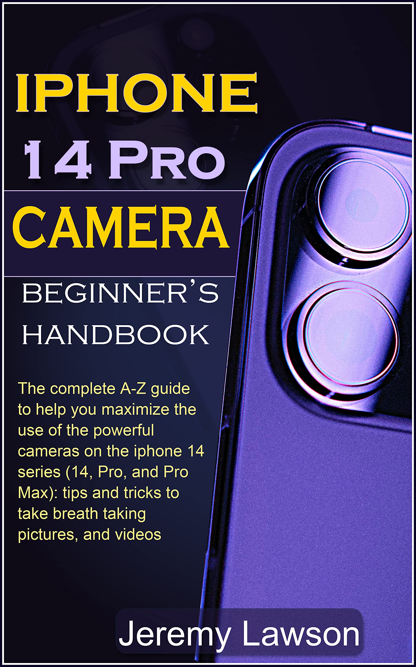 IPHONE 14 PRO CAMERA: BEGINNER’S HANDBOOK: An A-Z guide to help you maximize the use of the powerful cameras on the iPhone 14 series (14, Pro, and Pro Max): tips and tricks to take breath taking pic.
